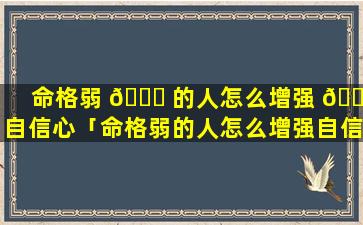 命格弱 🐋 的人怎么增强 🐞 自信心「命格弱的人怎么增强自信心和耐心」